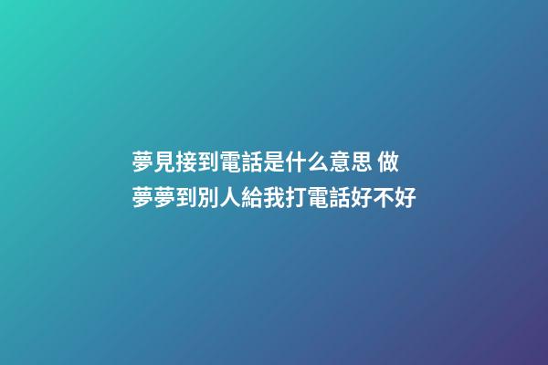 夢見接到電話是什么意思 做夢夢到別人給我打電話好不好